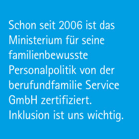 Schon seit 2006 ist das Ministerium für seine familienbewusste Personalpolitik von der berufundfamilie Sevice GmbH zertifiziert. Inklusion ist uns wichtig.